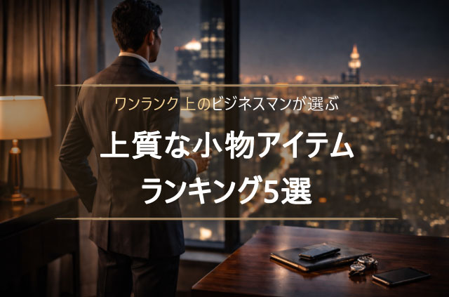 ワンランク上のビジネスマンが選ぶ上質な小物アイテムランキング｜長く使える逸品を厳選